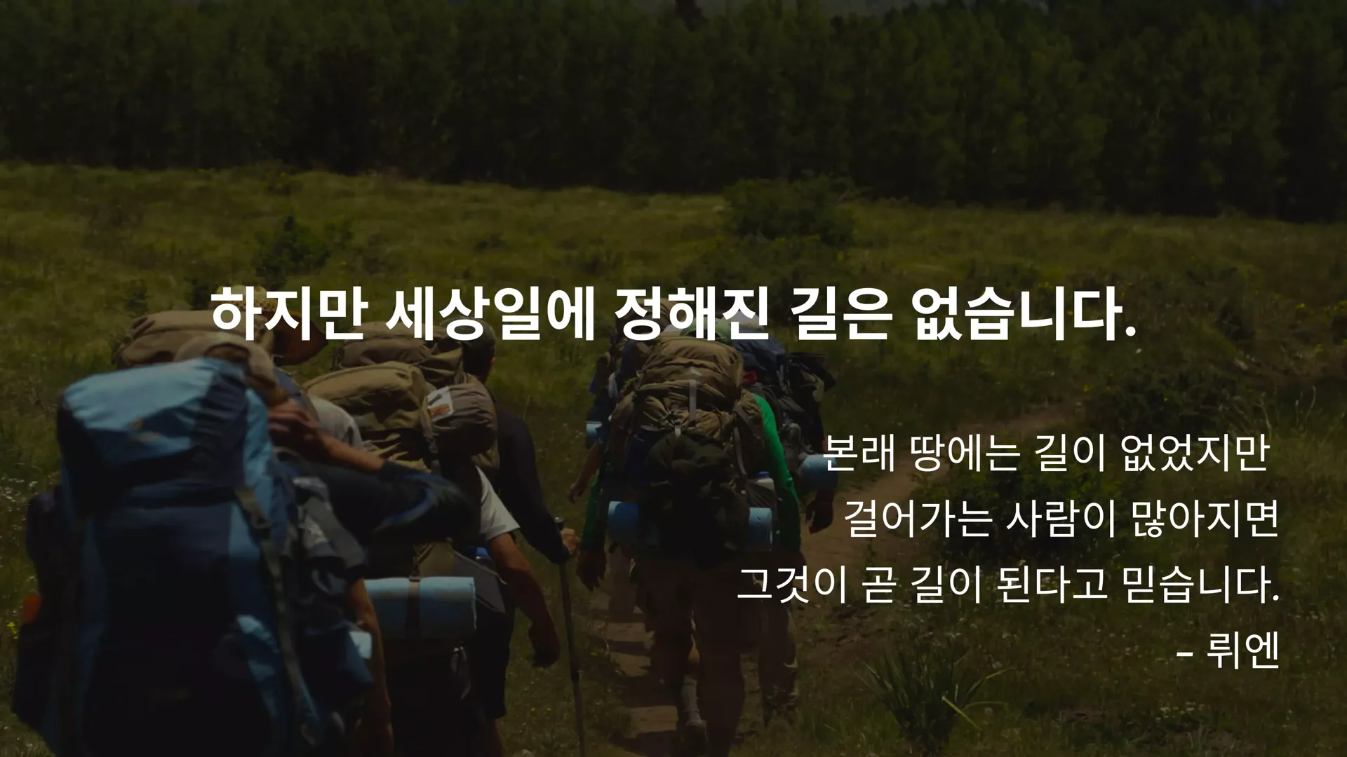 하지만 세상일에 정해진 길은 없습니다. 본래 땅에는 길이 없었지만 걸어가는 사람이 많아지면 그것이 곧 길이 된다고 믿습니다. — 뤼엔