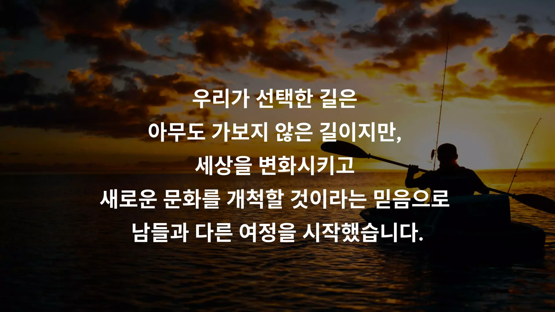우리가 선택한 길은 아무도 가보지 않은 길이지만, 세상을 변화시키고 새로운 문화를 개척할 것이라는 믿음으로 남들과 다른 여정을 시작했습니다.