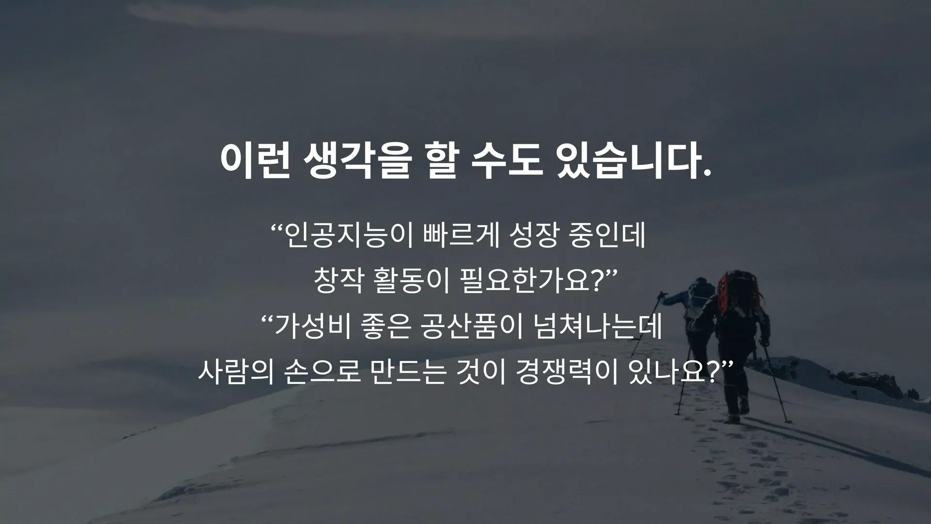 이런 생각을 할 수도 있습니다. 인공지능이 빠르게 성장 중인데 창작 활동이 필요한가요? 가성비 좋은 공산품이 넘쳐나는데 사람의 손으로 만드는 것이 경쟁력이 있나요?
