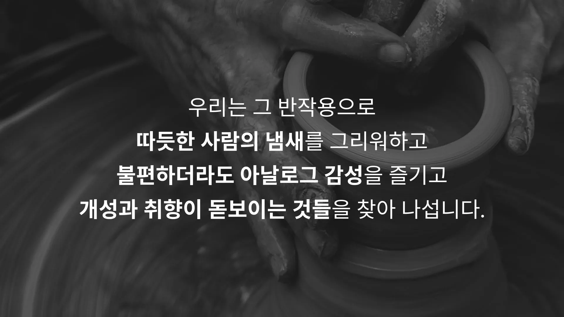 우리는 그 반작용으로 따뜻한 사람의 냄새를 그리워하고 불편하더라도 아날로그 감성을 즐기고 개성과 취향이 돋보이는 것들을 찾아 나섭니다.